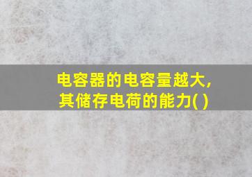 电容器的电容量越大,其储存电荷的能力( )